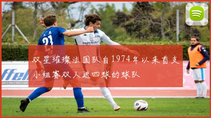 双星璀璨法国队自1974年以来首支小组赛双人进四球的球队