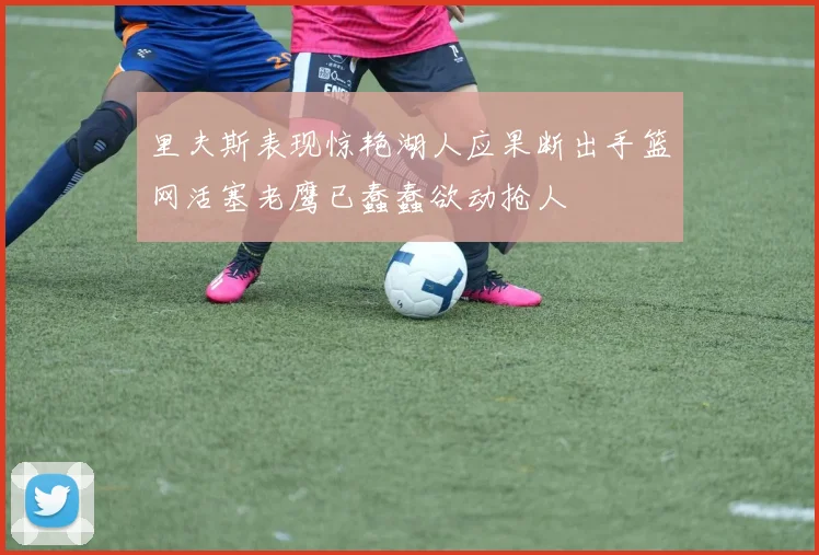 里夫斯表现惊艳湖人应果断出手篮网活塞老鹰已蠢蠢欲动抢人