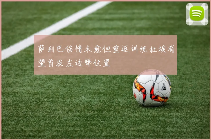 萨利巴伤情未愈但重返训练杜埃有望首发左边锋位置