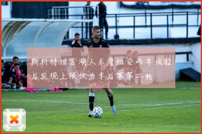 斯科特坦言湖人东詹组合两年试验后发现上限仅为季后赛第二轮