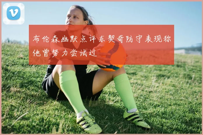 布伦森幽默点评东契奇防守表现称他曾努力尝试过