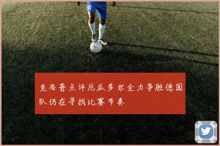 克洛普点评厄瓜多尔全力争胜德国队仍在寻找比赛节奏