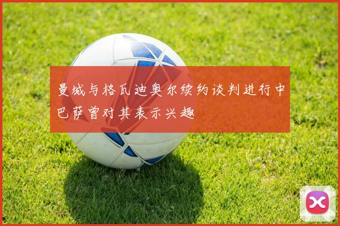 曼城与格瓦迪奥尔续约谈判进行中巴萨曾对其表示兴趣