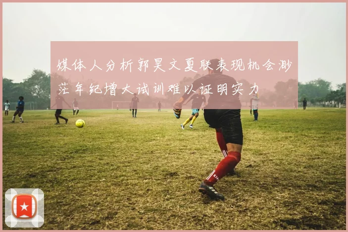 媒体人分析郭昊文夏联表现机会渺茫年纪增大试训难以证明实力