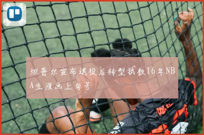 坦普尔宣布退役后转型执教16年NBA生涯画上句号