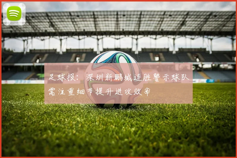 足球报：深圳新鹏城连胜警示球队需注重细节提升进攻效率