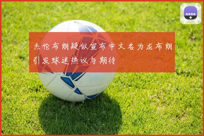 杰伦布朗疑似宣布中文名为龙布朗引发球迷热议与期待