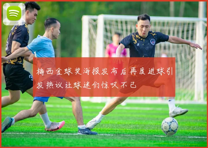 梅西金球奖海报发布后再度进球引发热议让球迷们惊叹不已