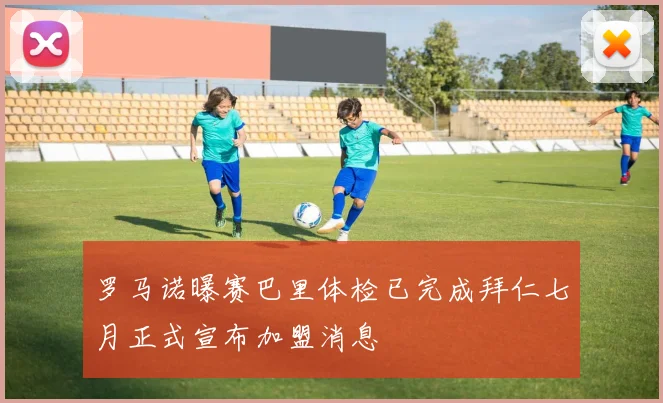 罗马诺曝赛巴里体检已完成拜仁七月正式宣布加盟消息