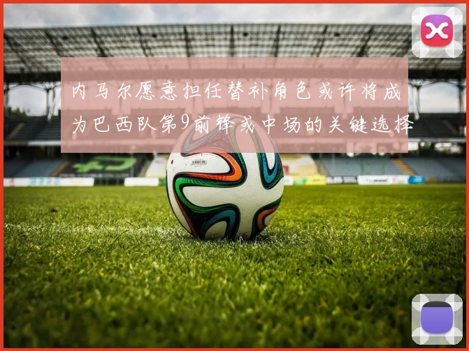 内马尔愿意担任替补角色或许将成为巴西队第9前锋或中场的关键选择