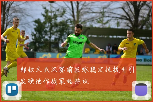 郑钦文武汉赛前发球稳定性提升引发硬地作战策略热议