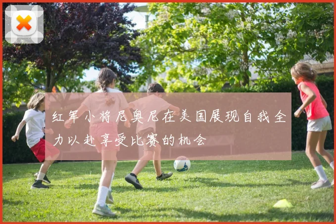 红军小将尼奥尼在美国展现自我全力以赴享受比赛的机会