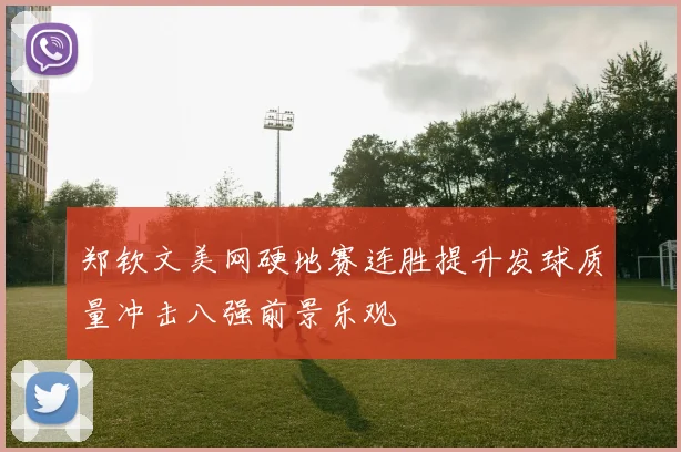 郑钦文美网硬地赛连胜提升发球质量冲击八强前景乐观